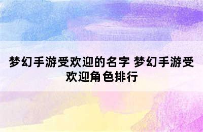 梦幻手游受欢迎的名字 梦幻手游受欢迎角色排行